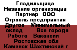 Гладильщица › Название организации ­ Партнер, ООО › Отрасль предприятия ­ Другое › Минимальный оклад ­ 1 - Все города Работа » Вакансии   . Ростовская обл.,Каменск-Шахтинский г.